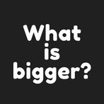 What is bigger?